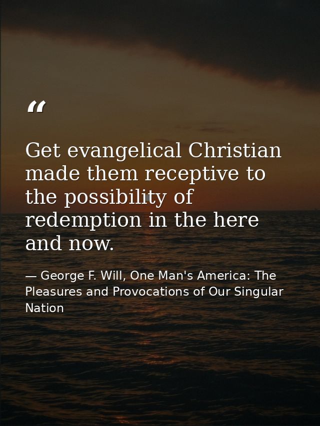 Get evangelical Christian made them receptive to the possibility of redemption in the here and now. — George F. Will, One Man's America: The Pleasures and Provocations of Our Singular Nation