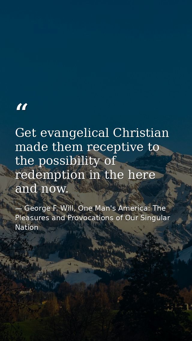 Get evangelical Christian made them receptive to the possibility of redemption in the here and now. — George F. Will, One Man's America: The Pleasures and Provocations of Our Singular Nation