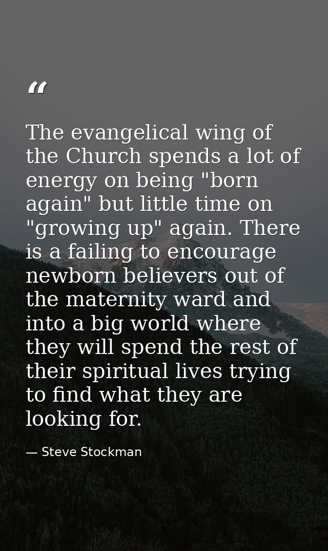 The evangelical wing of the Church spends a lot of energy on being "born again" but little time on "growing up" again. T — Steve Stockman