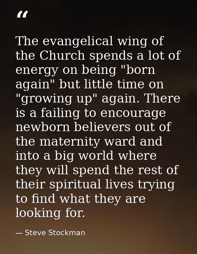 The evangelical wing of the Church spends a lot of energy on being "born again" but little time on "growing up" again. T — Steve Stockman