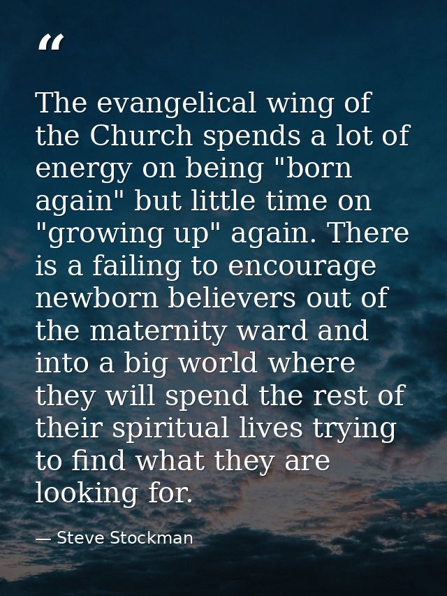 The evangelical wing of the Church spends a lot of energy on being "born again" but little time on "growing up" again. T — Steve Stockman