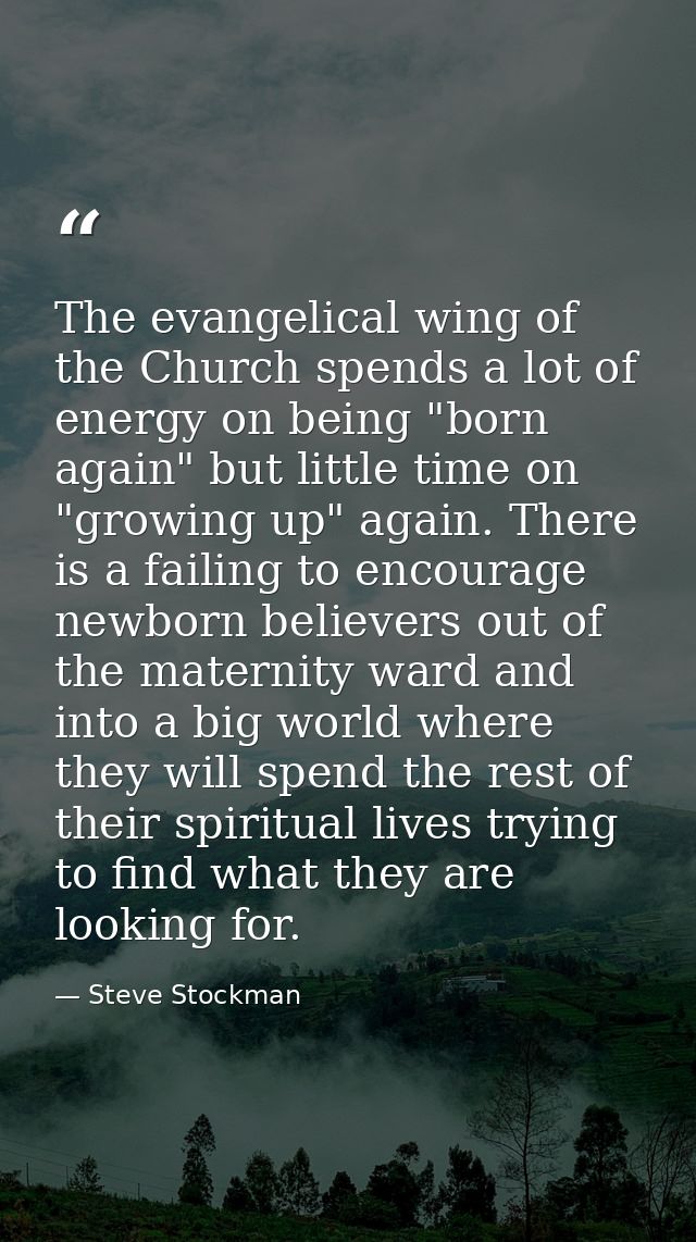 The evangelical wing of the Church spends a lot of energy on being "born again" but little time on "growing up" again. T — Steve Stockman