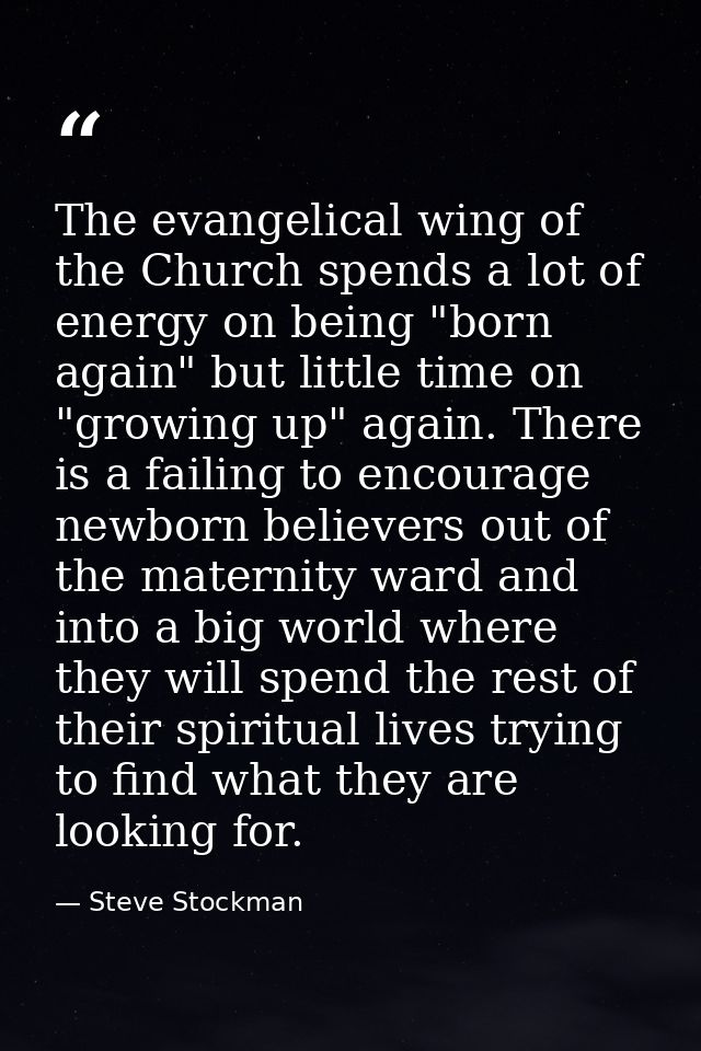 The evangelical wing of the Church spends a lot of energy on being "born again" but little time on "growing up" again. T — Steve Stockman