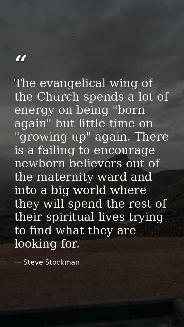 The evangelical wing of the Church spends a lot of energy on being "born again" but little time on "growing up" again. T — Steve Stockman