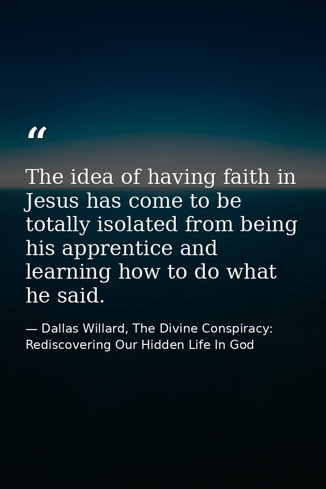 The idea of having faith in Jesus has come to be totally isolated from being his apprentice and learning how to do what  — Dallas Willard, The Divine Conspiracy: Rediscovering Our Hidden Life In God