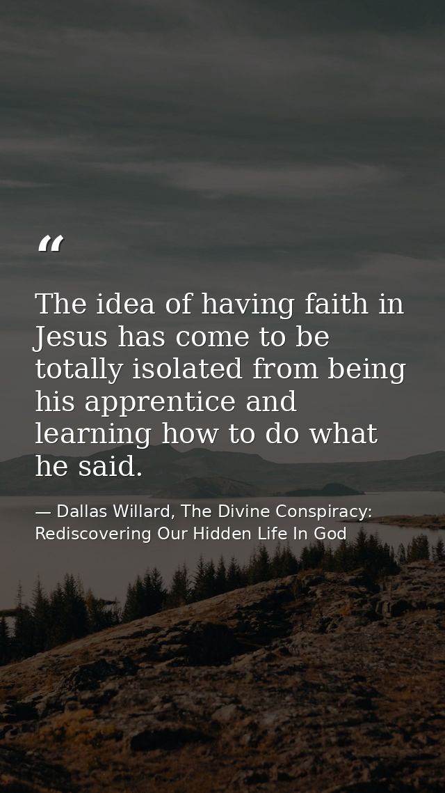 The idea of having faith in Jesus has come to be totally isolated from being his apprentice and learning how to do what  — Dallas Willard, The Divine Conspiracy: Rediscovering Our Hidden Life In God