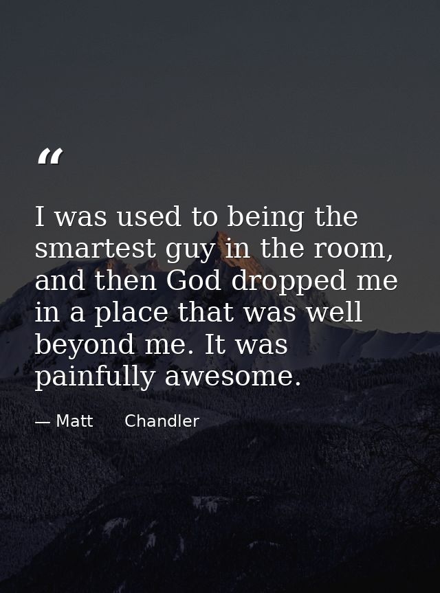 I was used to being the smartest guy in the room, and then God dropped me in a place that was well beyond me. It was pai — Matt      Chandler