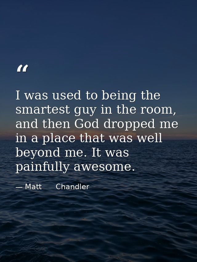 I was used to being the smartest guy in the room, and then God dropped me in a place that was well beyond me. It was pai — Matt      Chandler