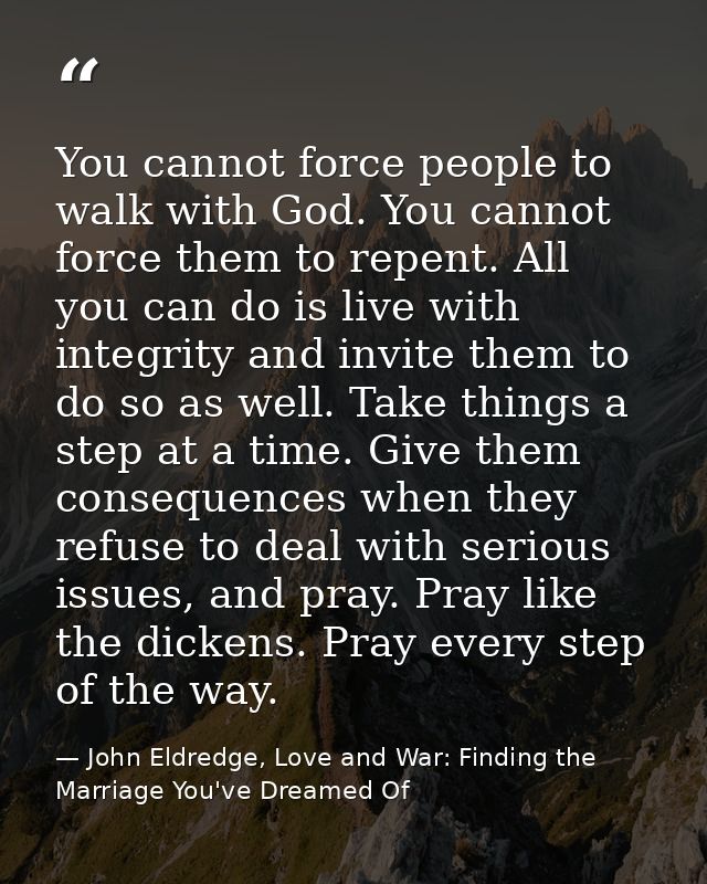 You cannot force people to walk with God. You cannot force them to repent. All you can do is live with integrity and inv — John Eldredge, Love and War: Finding the Marriage You've Dreamed Of