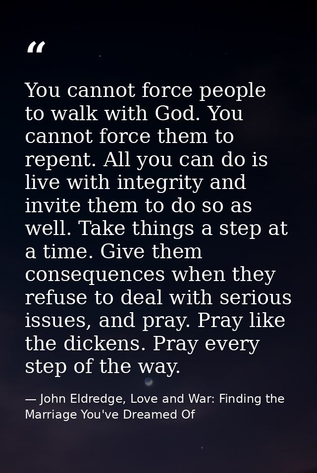 You cannot force people to walk with God. You cannot force them to repent. All you can do is live with integrity and inv — John Eldredge, Love and War: Finding the Marriage You've Dreamed Of