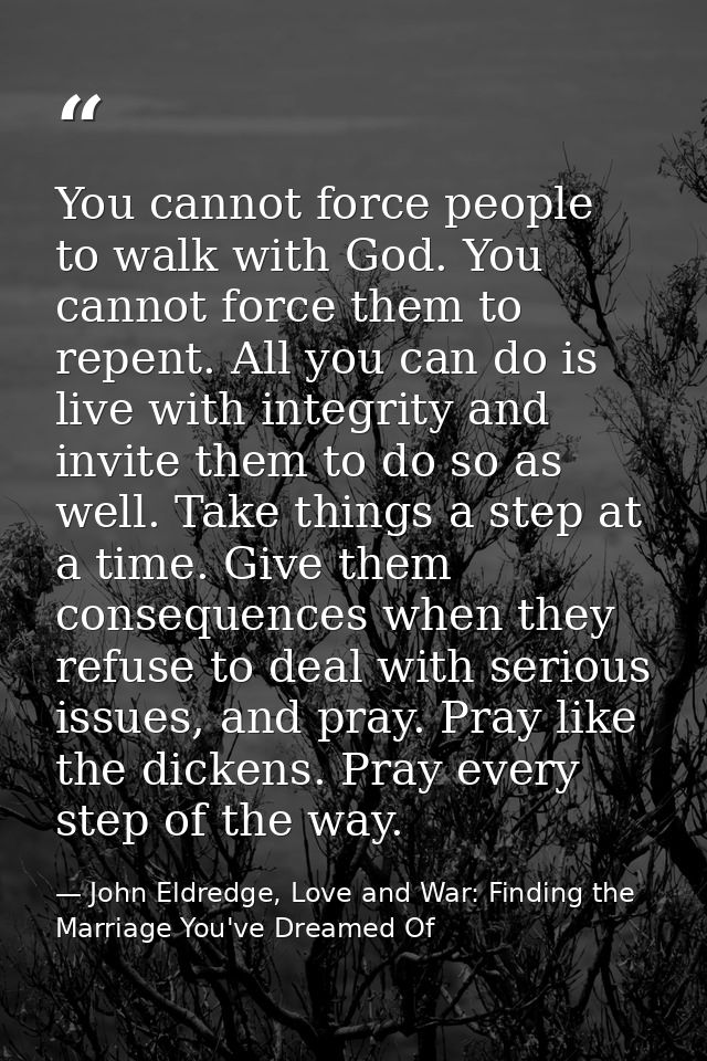 You cannot force people to walk with God. You cannot force them to repent. All you can do is live with integrity and inv — John Eldredge, Love and War: Finding the Marriage You've Dreamed Of