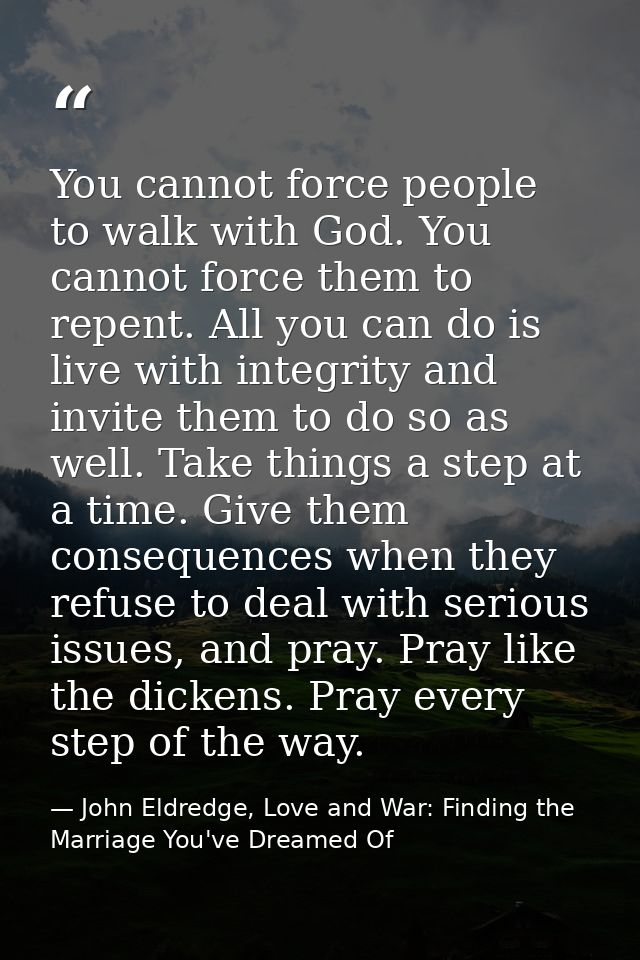 You cannot force people to walk with God. You cannot force them to repent. All you can do is live with integrity and inv — John Eldredge, Love and War: Finding the Marriage You've Dreamed Of