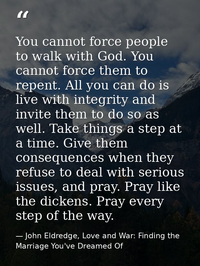 You cannot force people to walk with God. You cannot force them to repent. All you can do is live with integrity and inv — John Eldredge, Love and War: Finding the Marriage You've Dreamed Of