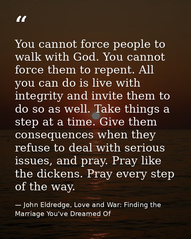 You cannot force people to walk with God. You cannot force them to repent. All you can do is live with integrity and inv — John Eldredge, Love and War: Finding the Marriage You've Dreamed Of