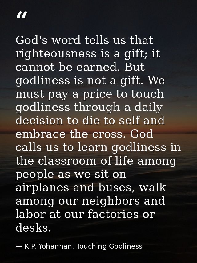 God's word tells us that righteousness is a gift; it cannot be earned. But godliness is not a gift. We must pay a price  — K.P. Yohannan, Touching Godliness