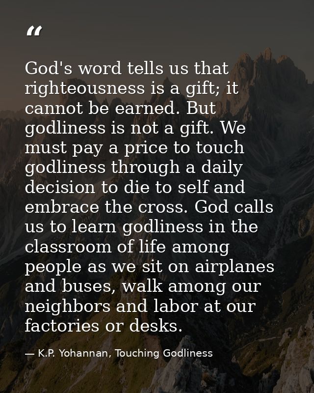God's word tells us that righteousness is a gift; it cannot be earned. But godliness is not a gift. We must pay a price  — K.P. Yohannan, Touching Godliness