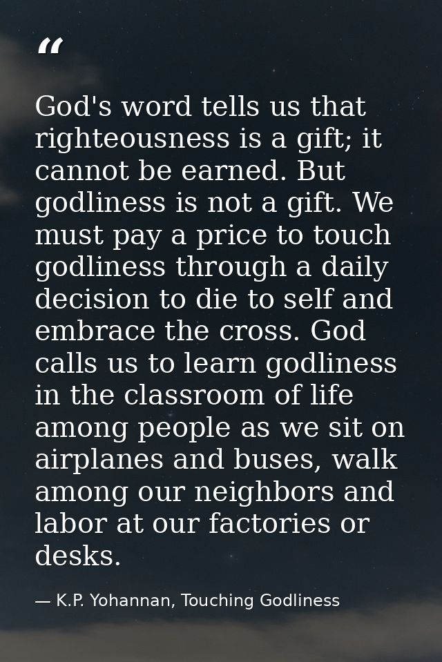 God's word tells us that righteousness is a gift; it cannot be earned. But godliness is not a gift. We must pay a price  — K.P. Yohannan, Touching Godliness