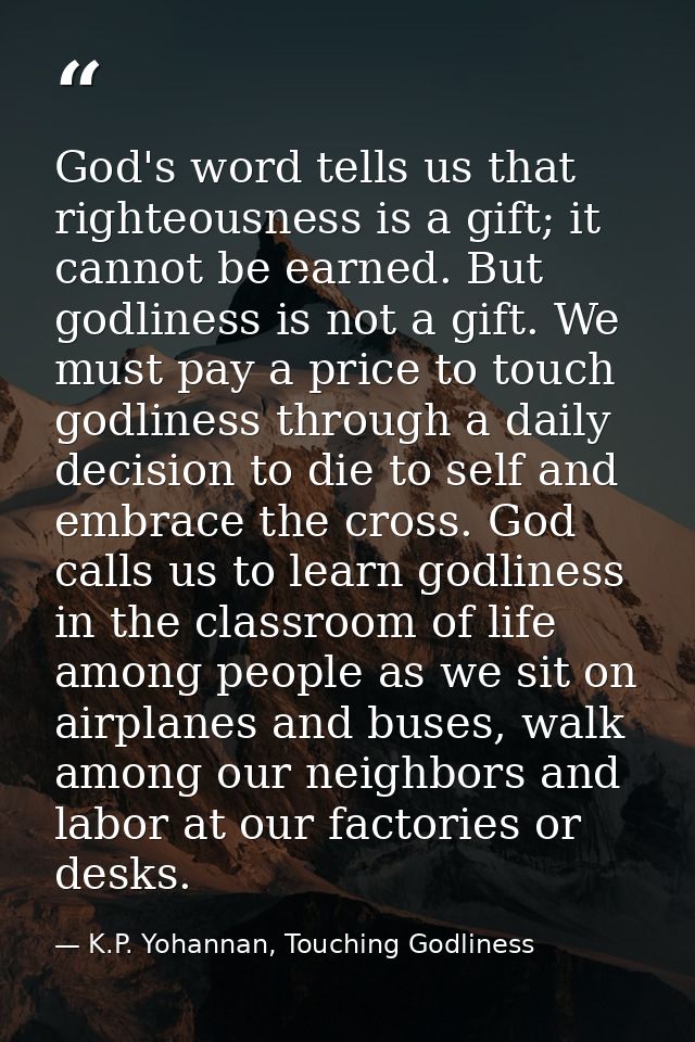 God's word tells us that righteousness is a gift; it cannot be earned. But godliness is not a gift. We must pay a price  — K.P. Yohannan, Touching Godliness
