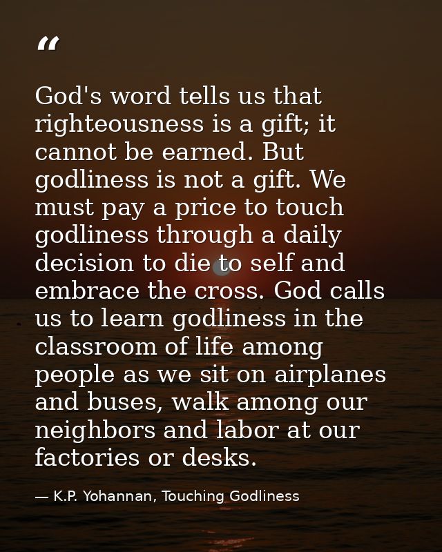 God's word tells us that righteousness is a gift; it cannot be earned. But godliness is not a gift. We must pay a price  — K.P. Yohannan, Touching Godliness