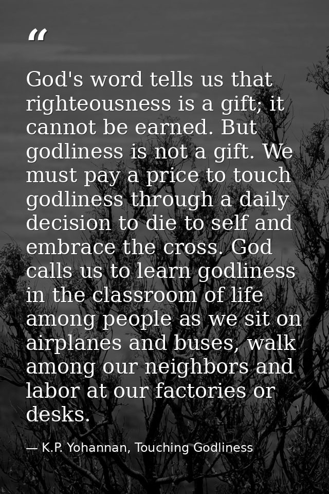 God's word tells us that righteousness is a gift; it cannot be earned. But godliness is not a gift. We must pay a price  — K.P. Yohannan, Touching Godliness