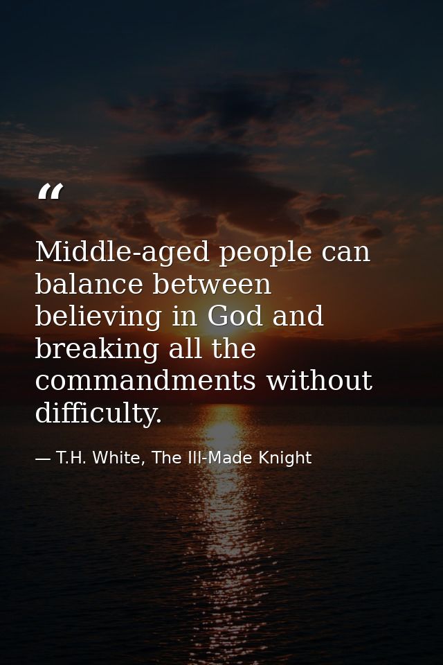 Middle-aged people can balance between believing in God and breaking all the commandments without difficulty. — T.H. White, The Ill-Made Knight
