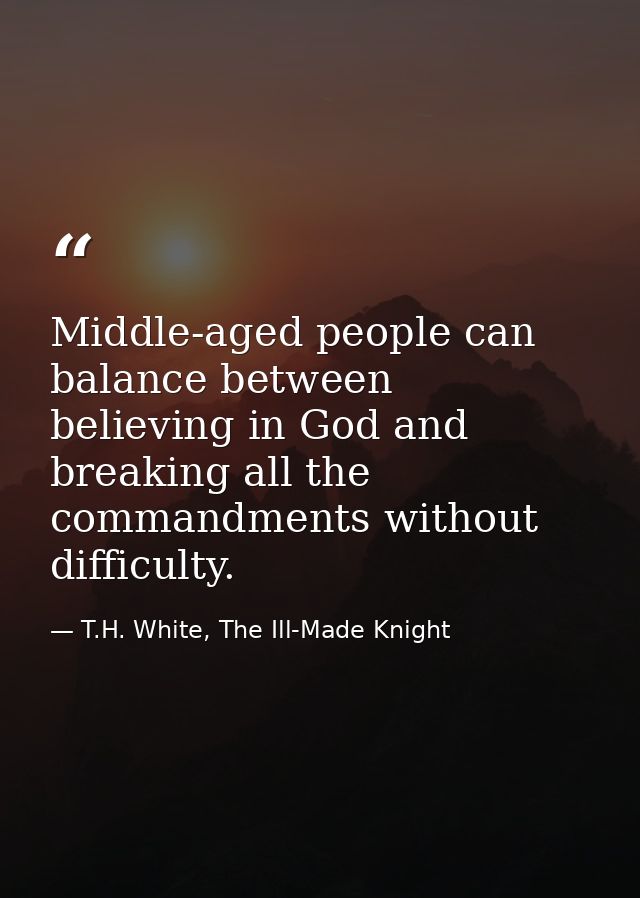 Middle-aged people can balance between believing in God and breaking all the commandments without difficulty. — T.H. White, The Ill-Made Knight