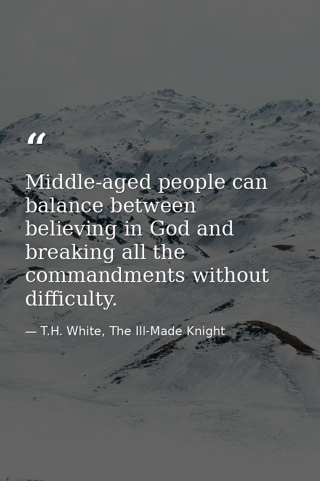 Middle-aged people can balance between believing in God and breaking all the commandments without difficulty. — T.H. White, The Ill-Made Knight