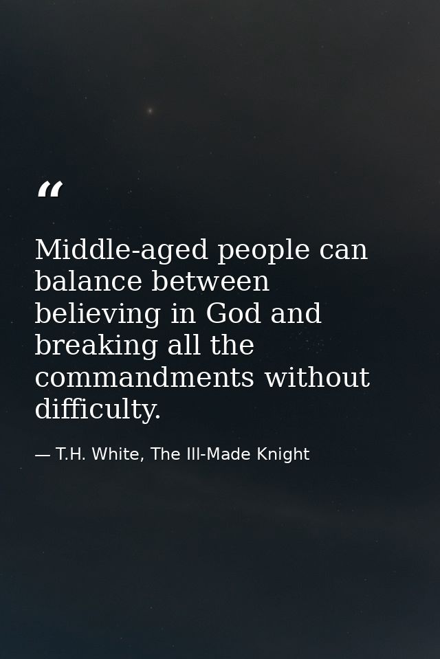 Middle-aged people can balance between believing in God and breaking all the commandments without difficulty. — T.H. White, The Ill-Made Knight