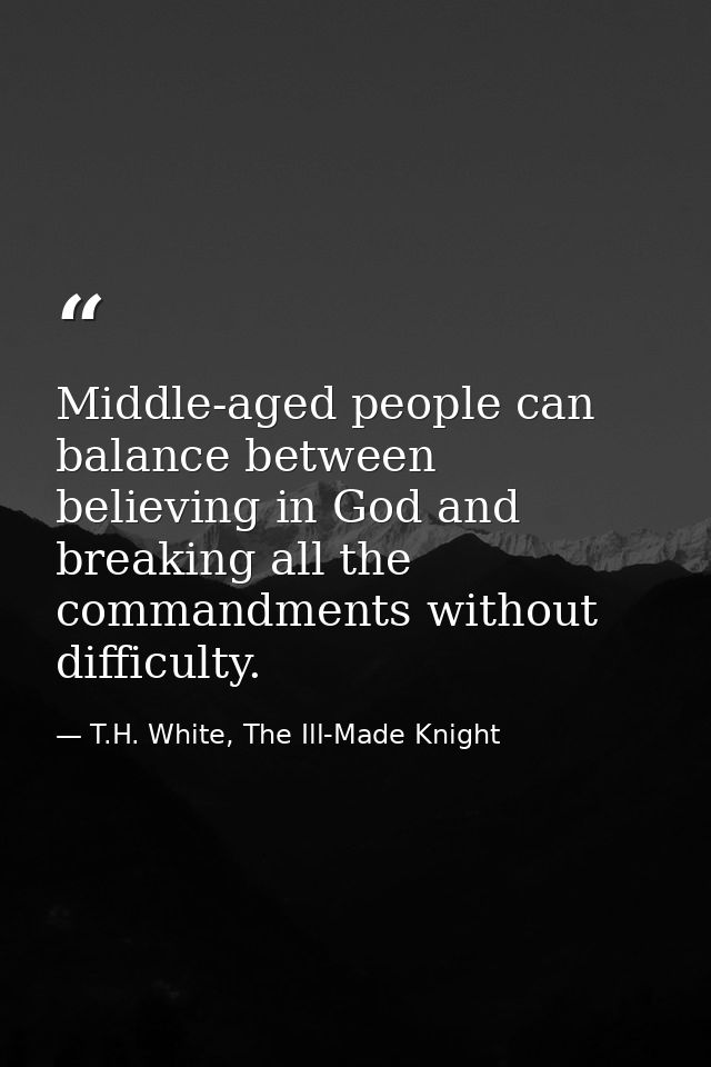 Middle-aged people can balance between believing in God and breaking all the commandments without difficulty. — T.H. White, The Ill-Made Knight
