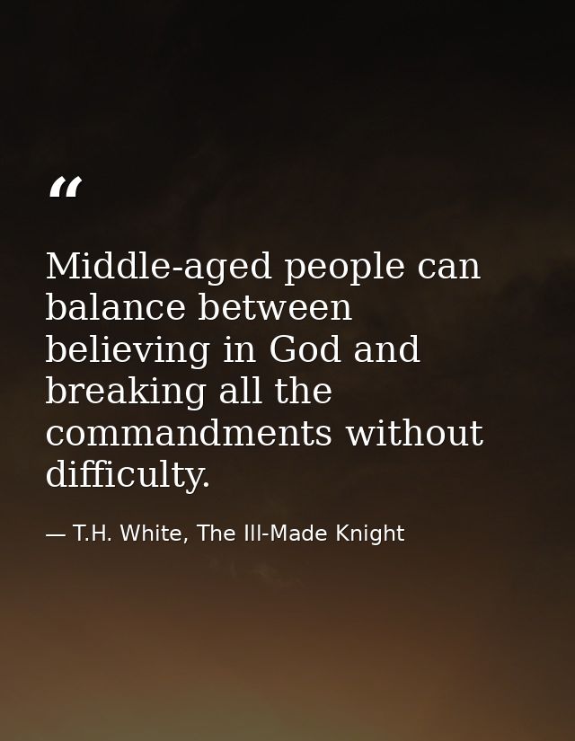 Middle-aged people can balance between believing in God and breaking all the commandments without difficulty. — T.H. White, The Ill-Made Knight