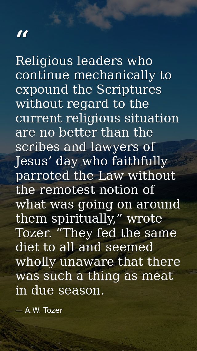 Religious leaders who continue mechanically to expound the Scriptures without regard to the current religious situation  — A.W. Tozer