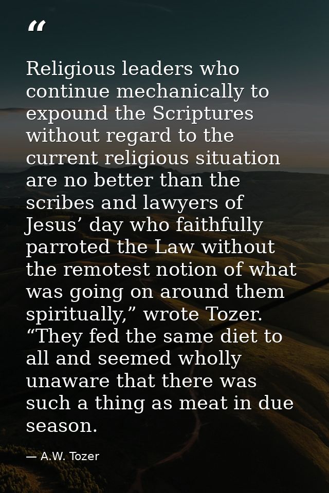 Religious leaders who continue mechanically to expound the Scriptures without regard to the current religious situation  — A.W. Tozer