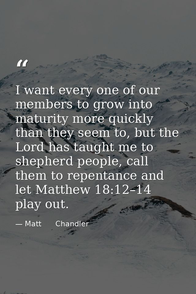 I want every one of our members to grow into maturity more quickly than they seem to, but the Lord has taught me to shep — Matt      Chandler