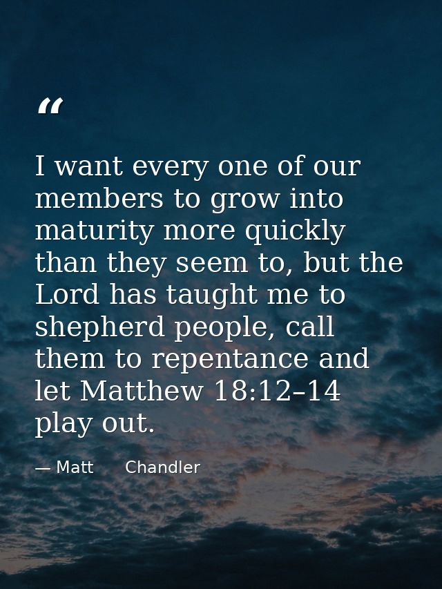 I want every one of our members to grow into maturity more quickly than they seem to, but the Lord has taught me to shep — Matt      Chandler