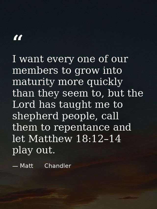 I want every one of our members to grow into maturity more quickly than they seem to, but the Lord has taught me to shep — Matt      Chandler