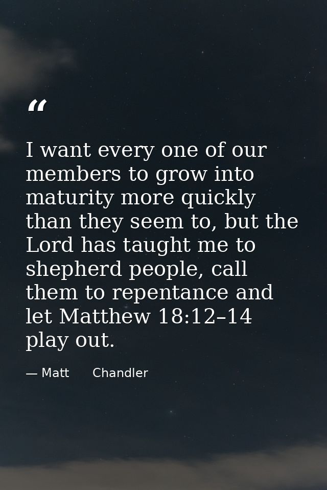 I want every one of our members to grow into maturity more quickly than they seem to, but the Lord has taught me to shep — Matt      Chandler
