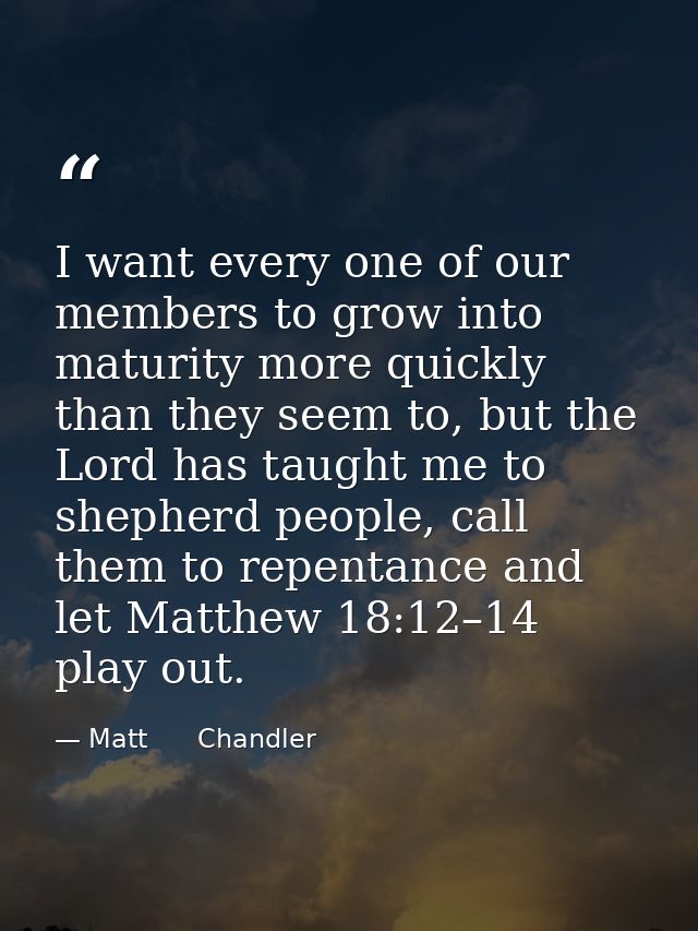 I want every one of our members to grow into maturity more quickly than they seem to, but the Lord has taught me to shep — Matt      Chandler