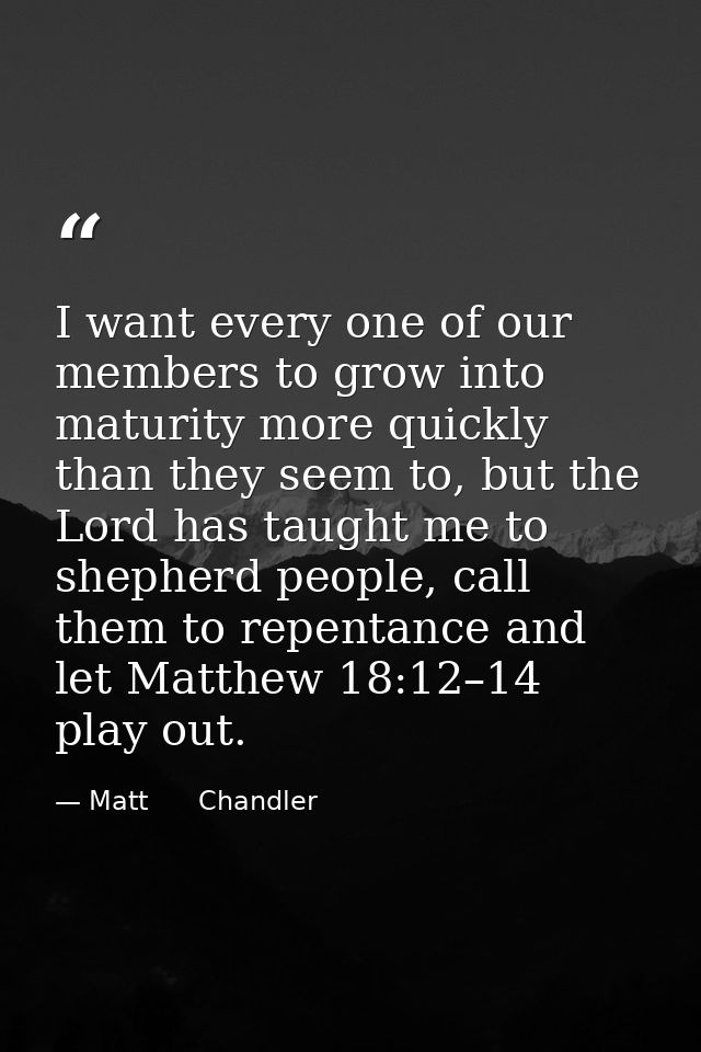 I want every one of our members to grow into maturity more quickly than they seem to, but the Lord has taught me to shep — Matt      Chandler
