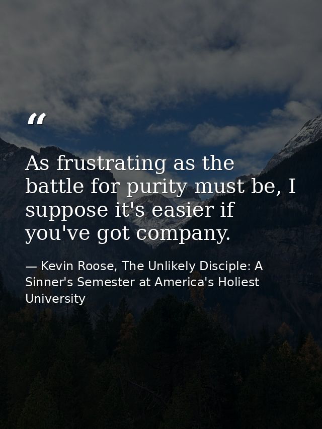 As frustrating as the battle for purity must be, I suppose it's easier if you've got company. — Kevin Roose, The Unlikely Disciple: A Sinner's Semester at America's Holiest University