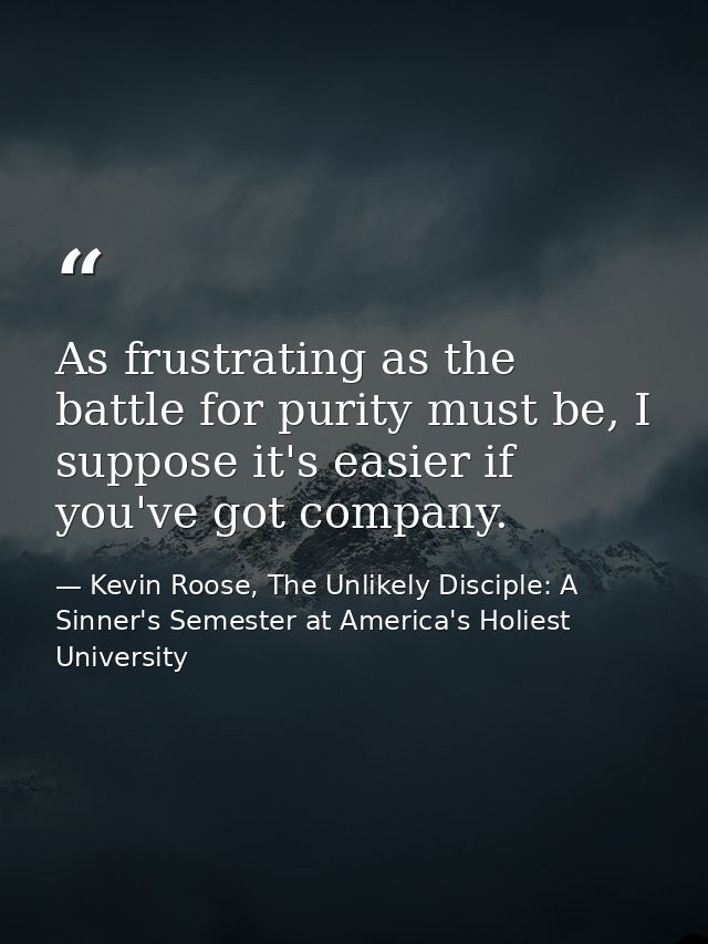 As frustrating as the battle for purity must be, I suppose it's easier if you've got company. — Kevin Roose, The Unlikely Disciple: A Sinner's Semester at America's Holiest University