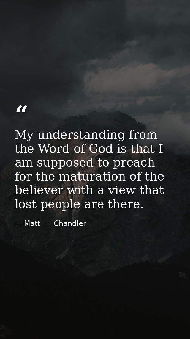 My understanding from the Word of God is that I am supposed to preach for the maturation of the believer with a view tha — Matt      Chandler