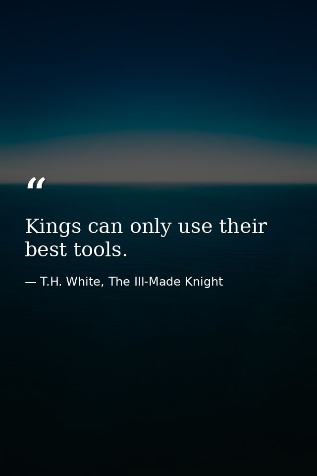 Kings can only use their best tools. — T.H. White, The Ill-Made Knight