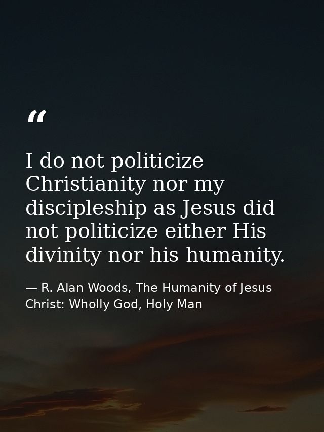 I do not politicize Christianity nor my discipleship as Jesus did not politicize either His divinity nor his humanity. — R. Alan Woods, The Humanity of Jesus Christ: Wholly God, Holy Man