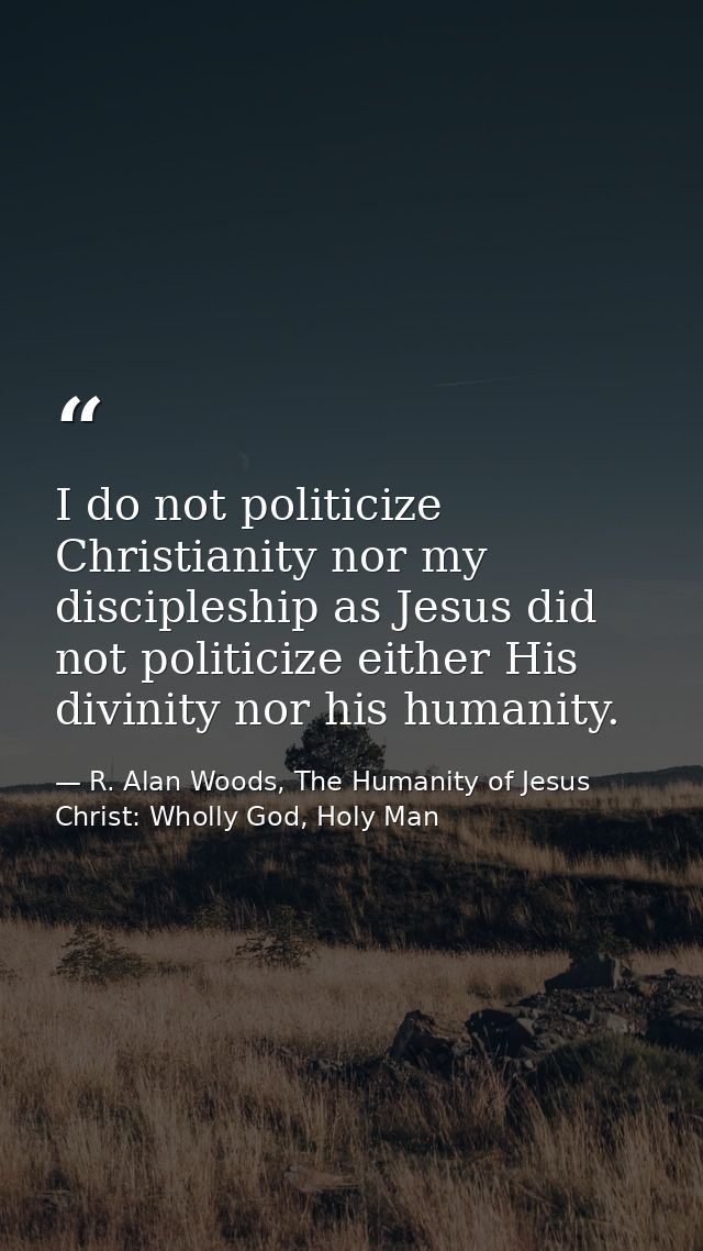 I do not politicize Christianity nor my discipleship as Jesus did not politicize either His divinity nor his humanity. — R. Alan Woods, The Humanity of Jesus Christ: Wholly God, Holy Man
