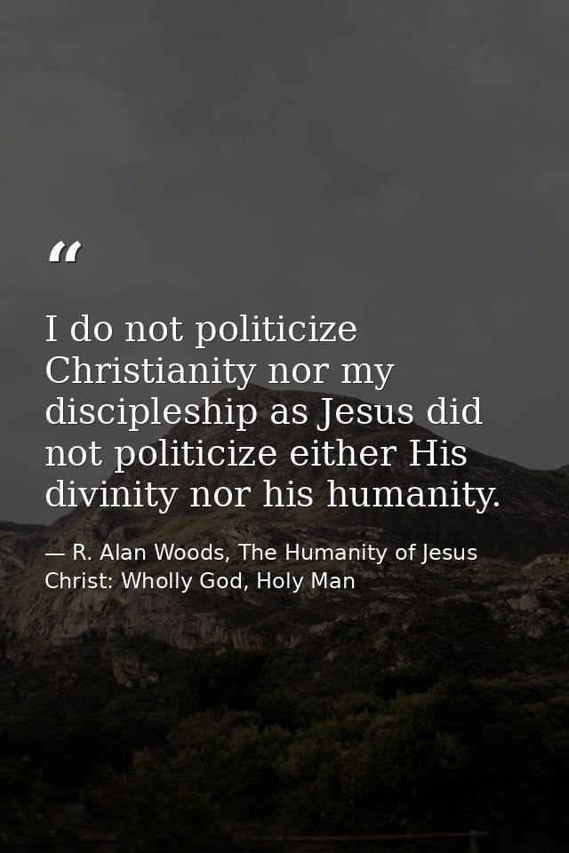 I do not politicize Christianity nor my discipleship as Jesus did not politicize either His divinity nor his humanity. — R. Alan Woods, The Humanity of Jesus Christ: Wholly God, Holy Man
