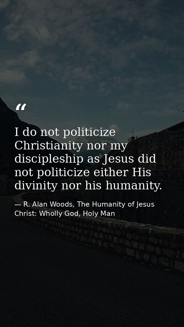 I do not politicize Christianity nor my discipleship as Jesus did not politicize either His divinity nor his humanity. — R. Alan Woods, The Humanity of Jesus Christ: Wholly God, Holy Man