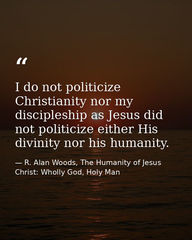I do not politicize Christianity nor my discipleship as Jesus did not politicize either His divinity nor his humanity. — R. Alan Woods, The Humanity of Jesus Christ: Wholly God, Holy Man
