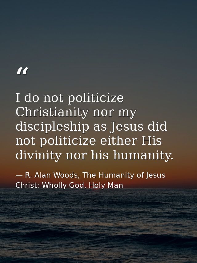 I do not politicize Christianity nor my discipleship as Jesus did not politicize either His divinity nor his humanity. — R. Alan Woods, The Humanity of Jesus Christ: Wholly God, Holy Man