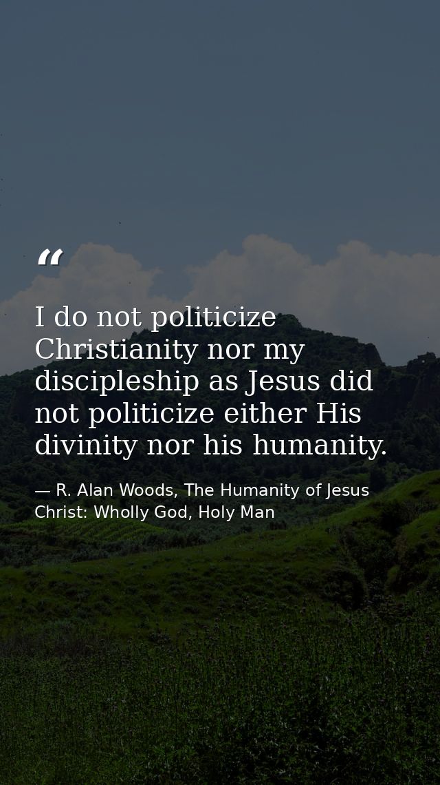 I do not politicize Christianity nor my discipleship as Jesus did not politicize either His divinity nor his humanity. — R. Alan Woods, The Humanity of Jesus Christ: Wholly God, Holy Man