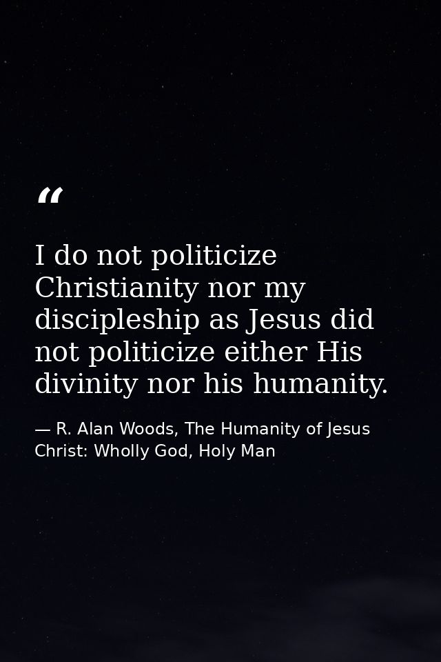 I do not politicize Christianity nor my discipleship as Jesus did not politicize either His divinity nor his humanity. — R. Alan Woods, The Humanity of Jesus Christ: Wholly God, Holy Man